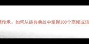 成语故事与智慧传承如何从经典典故中掌握300个高频成语的用法与寓意