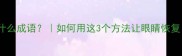 目能辩色是什么成语如何用这3个方法让眼睛恢复洞察力