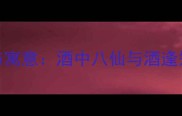 两个酒字成语的妙用与寓意酒中八仙与酒逢知己千杯少的文化解读