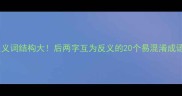 成语反义词结构大后两字互为反义的20个易混淆成语盘点