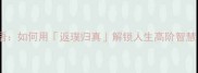 本真成语如何用返璞归真解锁人生高阶智慧干货