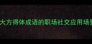 实用指南15个大方得体成语的职场社交应用场景与进阶技巧