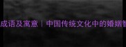 10个形容相守到老的成语及寓意中国传统文化中的婚姻智慧婚姻保鲜秘诀