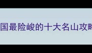 山高以险解锁中国最险峻的十大名山攻略徒步指南必看