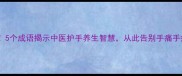 手部疾病预防必看5个成语揭示中医护手养生智慧从此告别手痛手痒手部保养全攻略