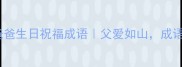 10个最暖心的爸爸生日祝福成语父爱如山成语说祝福更高级