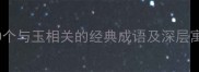 如切如磋如琢如磨10个与玉相关的经典成语及深层寓意附职场应用指南