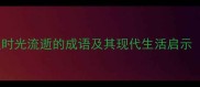经典成语20个感叹时光流逝的成语及其现代生活启示附时间管理方法