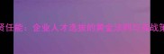 选贤任能企业人才选拔的黄金法则与实战策略