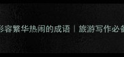 必学100个形容繁华热闹的成语旅游写作必备的流量密码