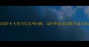 自创成语的十大技巧与实用指南如何用自成语提升语言表达力