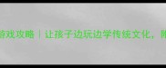 成语接龙亲子游戏攻略让孩子边玩边学传统文化附20个趣味接龙表