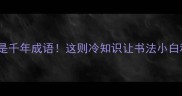 猴毫难写竟是千年成语这则冷知识让书法小白秒变文化人