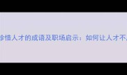 15个关于珍惜人才的成语及职场启示如何让人才不愿离去