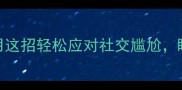 理直气壮的5个技巧教你用这招轻松应对社交尴尬瞬间提升沟通气场