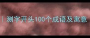 测字成语大全测字开头100个成语及寓意附测字技巧