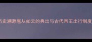 历史溯源扈从如云的典出与古代帝王出行制度