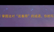 成语反义词组掌握这对反着用的成语你的写作瞬间高级