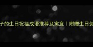 10个适合孩子的生日祝福成语推荐及寓意附赠生日贺卡设计技巧