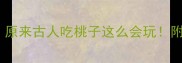 10个形容桃好吃的成语原来古人吃桃子这么会玩附满口生津的桃子食谱