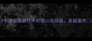 荒山成语有哪些这10个适合旅游打卡的荒山名场面美到窒息成语新发现自然景观