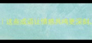 暖心治愈系成语推荐这些成语让情感共鸣更深刻附实用场景指南