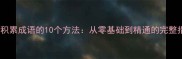 高效积累成语的10个方法从零基础到精通的完整指南