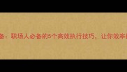 万能成语万全准备职场人必备的5个高效执行技巧让你效率翻倍职场干货