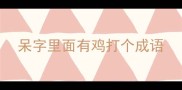 呆字里面有鸡打个成语