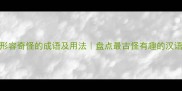 100个形容奇怪的成语及用法盘点最古怪有趣的汉语表达