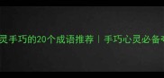夸人心灵手巧的20个成语推荐手巧心灵必备夸赞金句