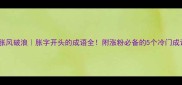 胀风破浪胀字开头的成语全附涨粉必备的5个冷门成语