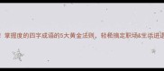 推荐掌握度的四字成语的5大黄金法则轻松搞定职场生活进退之道