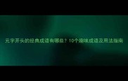 元字开头的经典成语有哪些10个趣味成语及用法指南