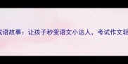 10个必学成语故事让孩子秒变语文小达人考试作文轻松拿高分