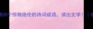 成语成诗20个惊艳绝伦的诗词成语读出文学收录TOP10