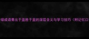 青绿成语青出于蓝胜于蓝的深层含义与学习技巧附记忆口诀