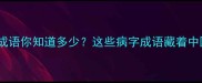 与疾病相关的15个成语你知道多少这些病字成语藏着中医智慧与处世哲学