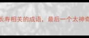 10个与长寿相关的成语最后一个太神奇了
