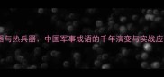冷兵器与热兵器中国军事成语的千年演变与实战应用全