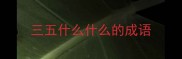 三五什么什么的成语