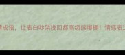 6个六字爱情成语让表白吵架挽回都高级感爆棚情感表达秒杀直男