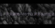开卷有益开门见山开天辟地10个以开开头的成语及实用场景