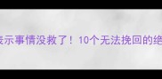 这些成语表示事情没救了10个无法挽回的绝症成语盘点