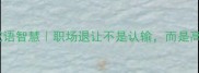 15个退出职场的成语智慧职场退让不是认输而是高情商的生存法则