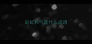 彩虹和气是什么成语