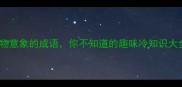 100个必学的含动物意象的成语你不知道的趣味冷知识大全附音频跟读