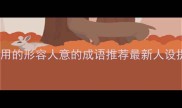 10个最常用的形容人意的成语推荐最新人设提升指南