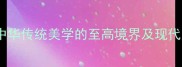 全其美中华传统美学的至高境界及现代应用指南