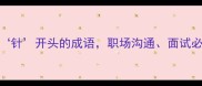 针锋相对3个以针开头的成语职场沟通面试必学附使用场景